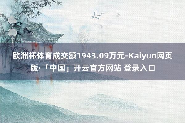 欧洲杯体育成交额1943.09万元-Kaiyun网页版·「中国」开云官方网站 登录入口