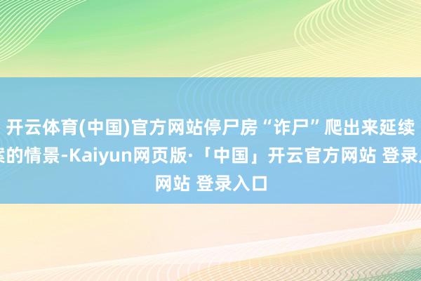 开云体育(中国)官方网站停尸房“诈尸”爬出来延续作案的情景-Kaiyun网页版·「中国」开云官方网站 登录入口