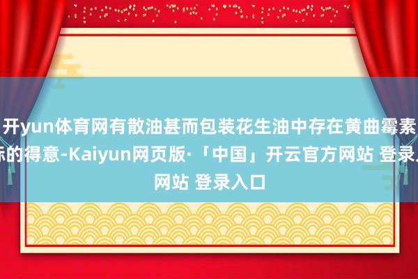 开yun体育网有散油甚而包装花生油中存在黄曲霉素超标的得意-Kaiyun网页版·「中国」开云官方网站 登录入口