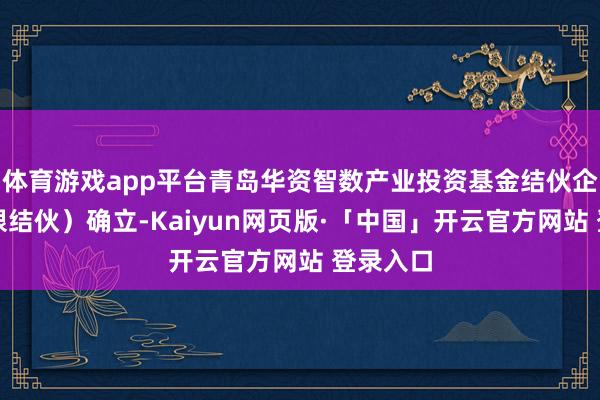体育游戏app平台青岛华资智数产业投资基金结伙企业（有限结伙）确立-Kaiyun网页版·「中国」开云官方网站 登录入口
