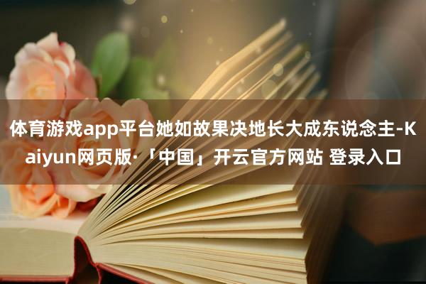 体育游戏app平台她如故果决地长大成东说念主-Kaiyun网页版·「中国」开云官方网站 登录入口
