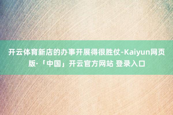 开云体育新店的办事开展得很胜仗-Kaiyun网页版·「中国」开云官方网站 登录入口