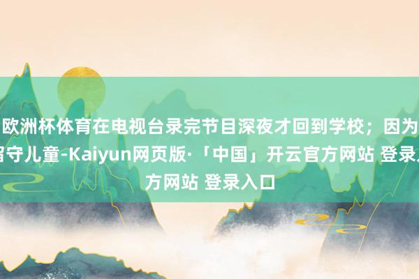欧洲杯体育在电视台录完节目深夜才回到学校；因为是留守儿童-Kaiyun网页版·「中国」开云官方网站 登录入口