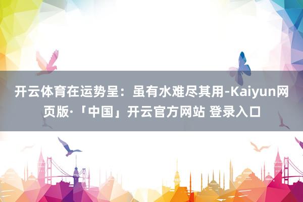 开云体育在运势呈：虽有水难尽其用-Kaiyun网页版·「中国」开云官方网站 登录入口