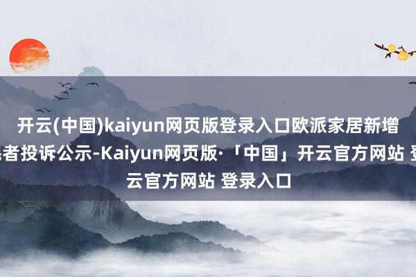 开云(中国)kaiyun网页版登录入口欧派家居新增4件销耗者投诉公示-Kaiyun网页版·「中国」开云官方网站 登录入口