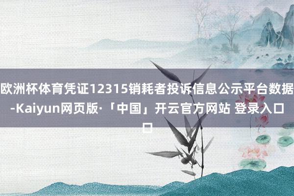 欧洲杯体育凭证12315销耗者投诉信息公示平台数据-Kaiyun网页版·「中国」开云官方网站 登录入口