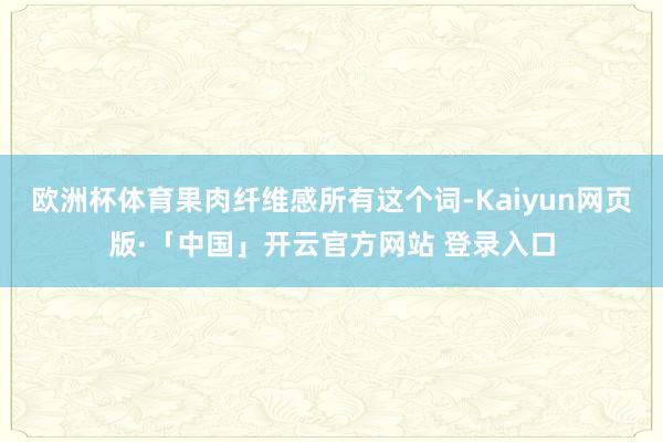 欧洲杯体育果肉纤维感所有这个词-Kaiyun网页版·「中国」开云官方网站 登录入口