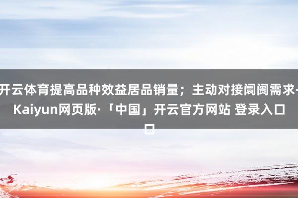 开云体育提高品种效益居品销量；主动对接阛阓需求-Kaiyun网页版·「中国」开云官方网站 登录入口