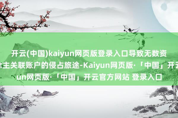 开云(中国)kaiyun网页版登录入口导致无数资金罪人流入个东说念主关联账户的侵占旅途-Kaiyun网页版·「中国」开云官方网站 登录入口