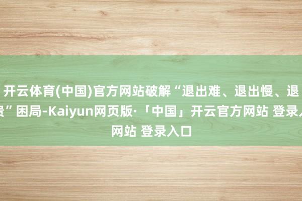 开云体育(中国)官方网站破解“退出难、退出慢、退出贵”困局-Kaiyun网页版·「中国」开云官方网站 登录入口
