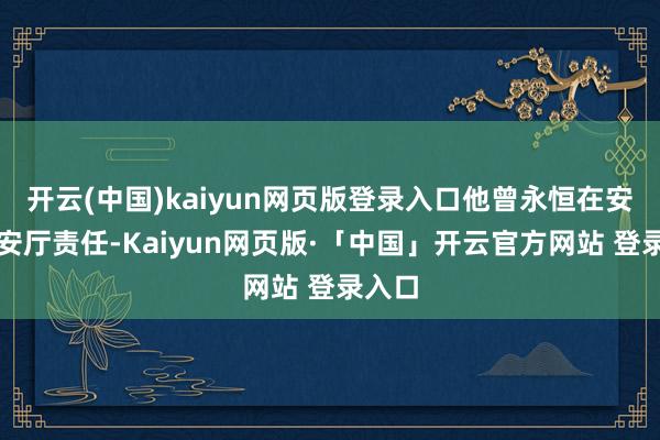 开云(中国)kaiyun网页版登录入口他曾永恒在安徽公安厅责任-Kaiyun网页版·「中国」开云官方网站 登录入口