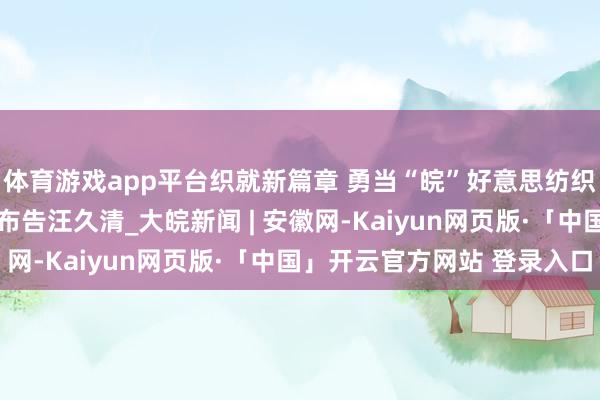 体育游戏app平台织就新篇章 勇当“皖”好意思纺织茅头兵——访望江县委布告汪久清_大皖新闻 | 安徽网-Kaiyun网页版·「中国」开云官方网站 登录入口