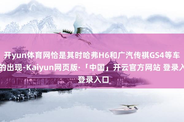 开yun体育网恰是其时哈弗H6和广汽传祺GS4等车型的出现-Kaiyun网页版·「中国」开云官方网站 登录入口
