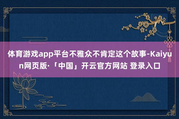 体育游戏app平台不雅众不肯定这个故事-Kaiyun网页版·「中国」开云官方网站 登录入口