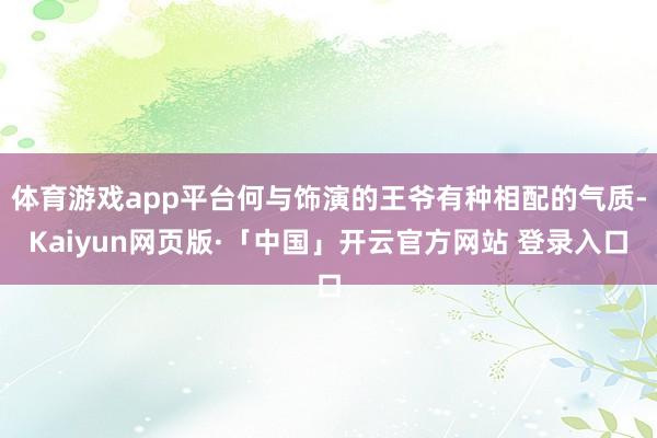 体育游戏app平台何与饰演的王爷有种相配的气质-Kaiyun网页版·「中国」开云官方网站 登录入口
