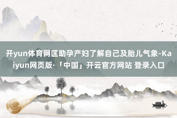 开yun体育网匡助孕产妇了解自己及胎儿气象-Kaiyun网页版·「中国」开云官方网站 登录入口