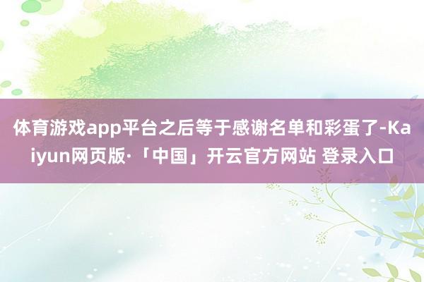 体育游戏app平台之后等于感谢名单和彩蛋了-Kaiyun网页版·「中国」开云官方网站 登录入口