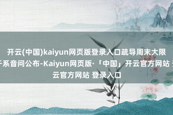 开云(中国)kaiyun网页版登录入口疏导周末大限制基建干系音问公布-Kaiyun网页版·「中国」开云官方网站 登录入口