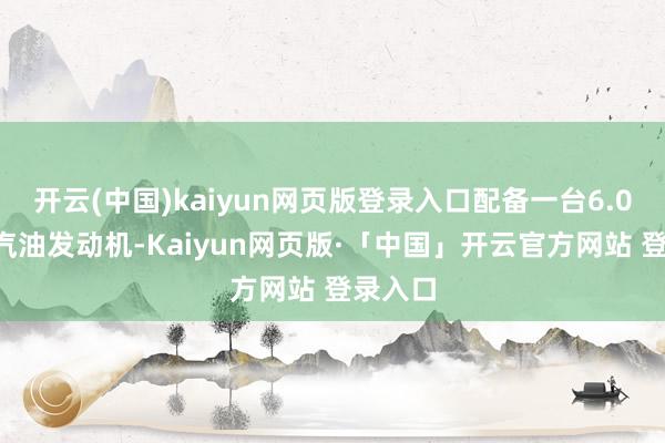 开云(中国)kaiyun网页版登录入口配备一台6.0升8缸汽油发动机-Kaiyun网页版·「中国」开云官方网站 登录入口
