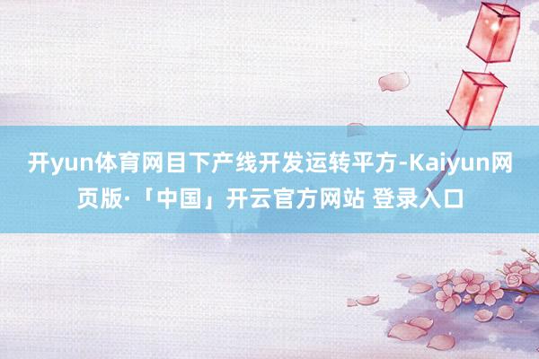 开yun体育网目下产线开发运转平方-Kaiyun网页版·「中国」开云官方网站 登录入口
