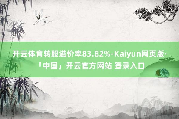 开云体育转股溢价率83.82%-Kaiyun网页版·「中国」开云官方网站 登录入口