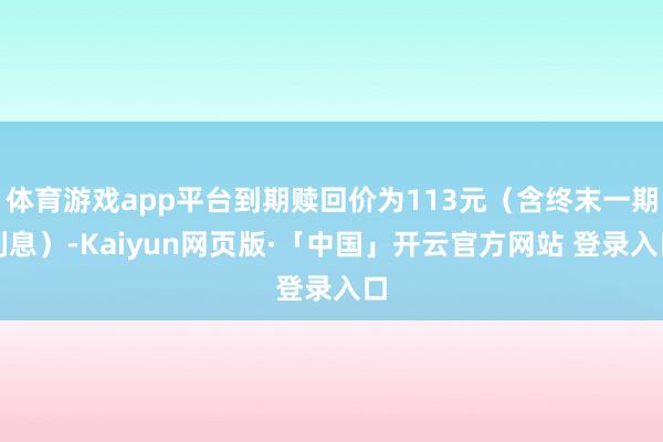体育游戏app平台到期赎回价为113元（含终末一期利息）-Kaiyun网页版·「中国」开云官方网站 登录入口