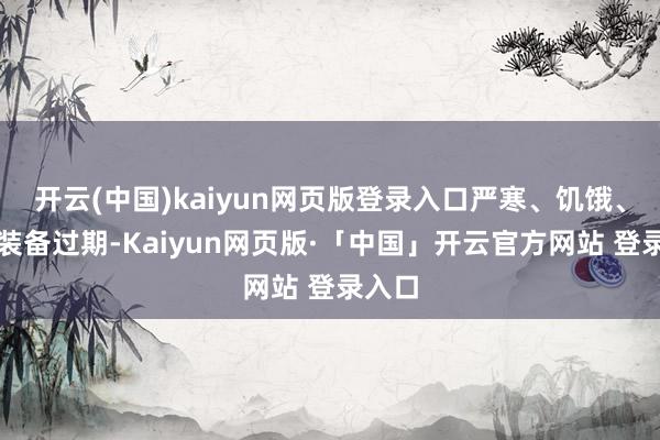 开云(中国)kaiyun网页版登录入口严寒、饥饿、火器装备过期-Kaiyun网页版·「中国」开云官方网站 登录入口