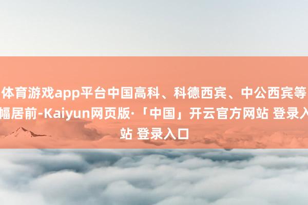 体育游戏app平台中国高科、科德西宾、中公西宾等跌幅居前-Kaiyun网页版·「中国」开云官方网站 登录入口