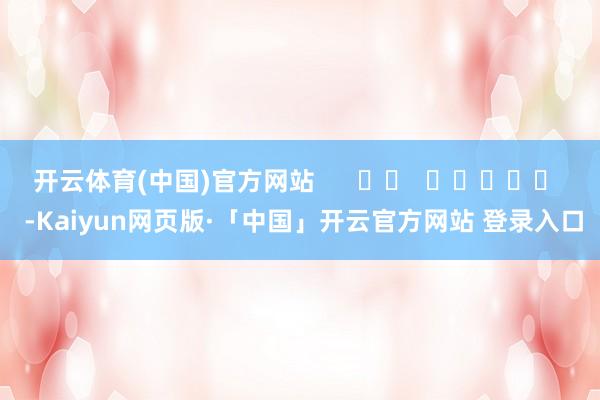 开云体育(中国)官方网站      		  					  -Kaiyun网页版·「中国」开云官方网站 登录入口