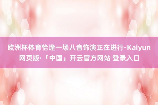 欧洲杯体育恰逢一场八音饰演正在进行-Kaiyun网页版·「中国」开云官方网站 登录入口