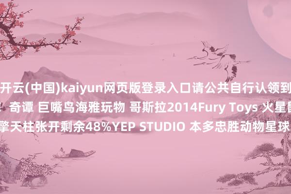 开云(中国)kaiyun网页版登录入口请公共自行认领到拆盒网淘宝店补款！奇谭 巨嘴鸟海雅玩物 哥斯拉2014Fury Toys 火星鼠Threezero DLX 暗黑擎天柱张开剩余48%YEP STU