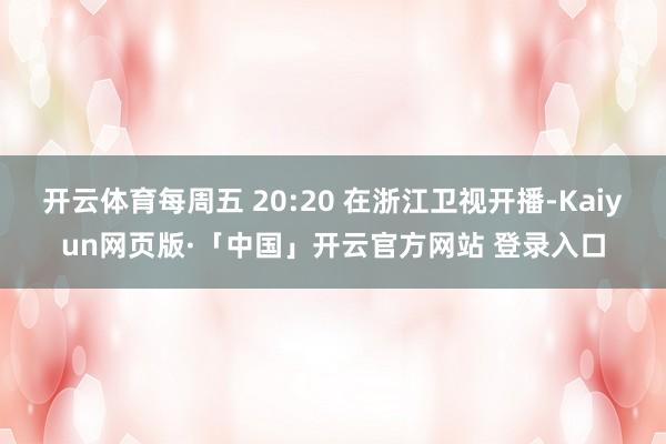 开云体育每周五 20:20 在浙江卫视开播-Kaiyun网页版·「中国」开云官方网站 登录入口