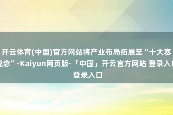 开云体育(中国)官方网站将产业布局拓展至“十大赛说念”-Kaiyun网页版·「中国」开云官方网站 登录入口