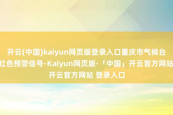 开云(中国)kaiyun网页版登录入口重庆市气候台发布高温红色预警信号-Kaiyun网页版·「中国」开云官方网站 登录入口
