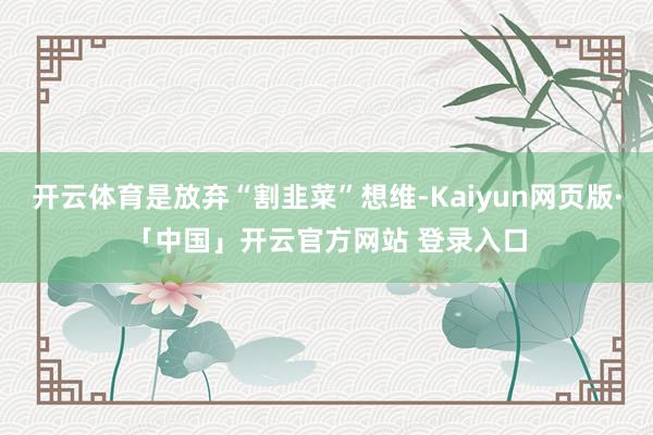 开云体育是放弃“割韭菜”想维-Kaiyun网页版·「中国」开云官方网站 登录入口