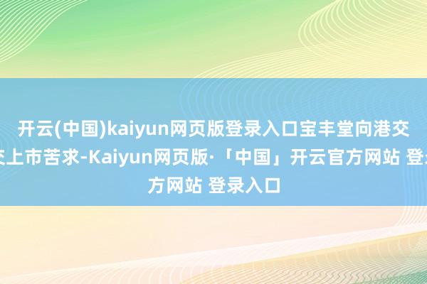 开云(中国)kaiyun网页版登录入口宝丰堂向港交所提交上市苦求-Kaiyun网页版·「中国」开云官方网站 登录入口