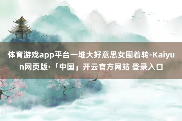 体育游戏app平台一堆大好意思女围着转-Kaiyun网页版·「中国」开云官方网站 登录入口
