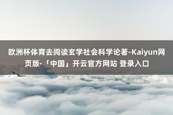 欧洲杯体育去阅读玄学社会科学论著-Kaiyun网页版·「中国」开云官方网站 登录入口