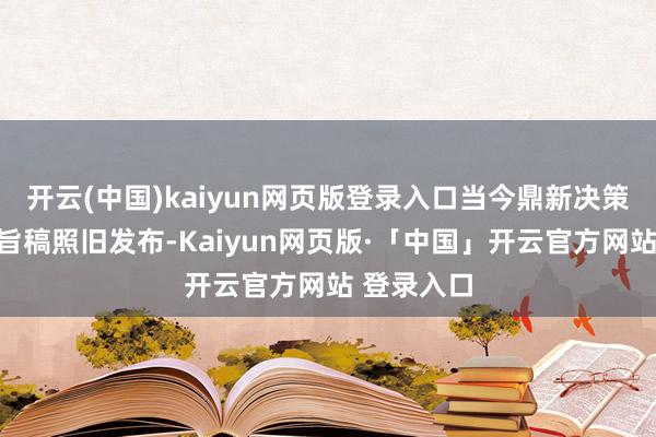 开云(中国)kaiyun网页版登录入口当今鼎新决策的征求宗旨稿照旧发布-Kaiyun网页版·「中国」开云官方网站 登录入口