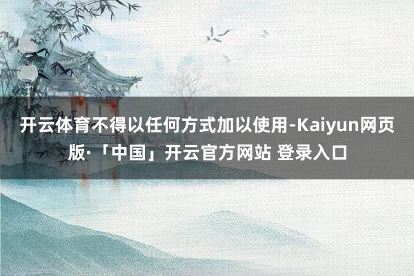 开云体育不得以任何方式加以使用-Kaiyun网页版·「中国」开云官方网站 登录入口