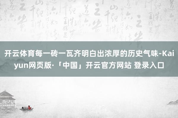 开云体育每一砖一瓦齐明白出浓厚的历史气味-Kaiyun网页版·「中国」开云官方网站 登录入口