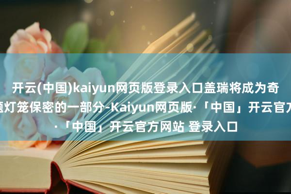 开云(中国)kaiyun网页版登录入口盖瑞将成为奇思花坛中央主题灯笼保密的一部分-Kaiyun网页版·「中国」开云官方网站 登录入口