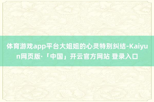 体育游戏app平台大姐姐的心灵特别纠结-Kaiyun网页版·「中国」开云官方网站 登录入口