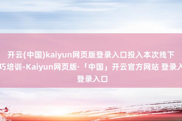 开云(中国)kaiyun网页版登录入口投入本次线下技巧培训-Kaiyun网页版·「中国」开云官方网站 登录入口