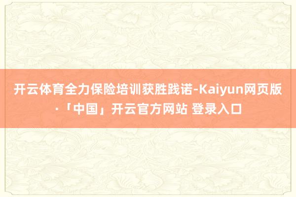 开云体育全力保险培训获胜践诺-Kaiyun网页版·「中国」开云官方网站 登录入口