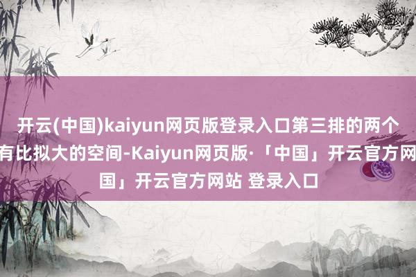 开云(中国)kaiyun网页版登录入口第三排的两个座椅依然留有比拟大的空间-Kaiyun网页版·「中国」开云官方网站 登录入口