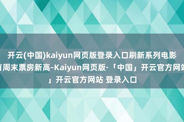 开云(中国)kaiyun网页版登录入口刷新系列电影北好意思首周末票房新高-Kaiyun网页版·「中国」开云官方网站 登录入口