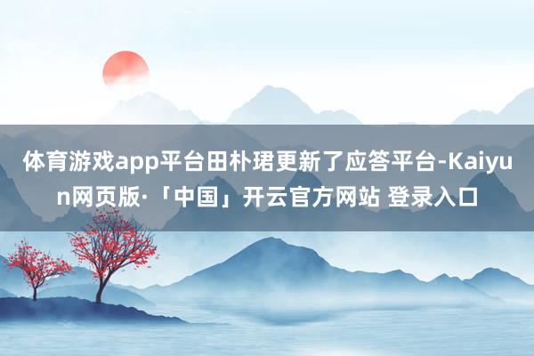 体育游戏app平台田朴珺更新了应答平台-Kaiyun网页版·「中国」开云官方网站 登录入口