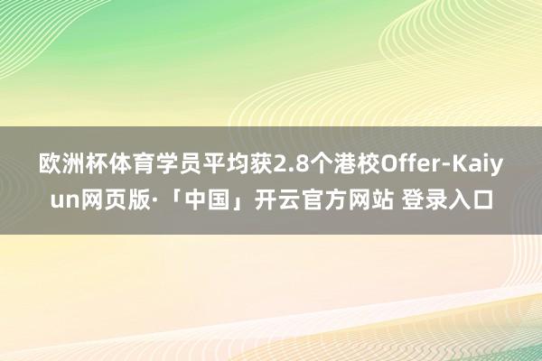 欧洲杯体育学员平均获2.8个港校Offer-Kaiyun网页版·「中国」开云官方网站 登录入口
