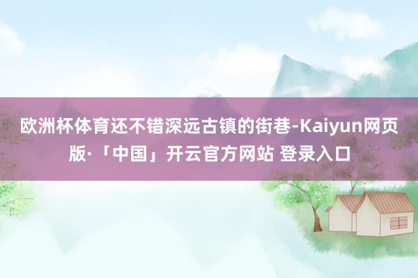 欧洲杯体育还不错深远古镇的街巷-Kaiyun网页版·「中国」开云官方网站 登录入口
